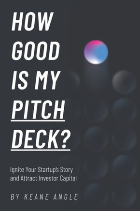 How Good Is My Pitch Deck?: Ignite Your Startup's Story and Attract Investor Capital