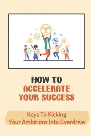 How To Accelerate Your Success: Keys To Kicking Your Ambitions Into Overdrive: Secrets To Academic And Professional Success