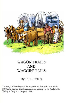 Wagon Trails And Waggin' Tails : The Story Of Four Dogs And The Wagon Train That Took Them From Missouri To Oregon In The Year 1850
