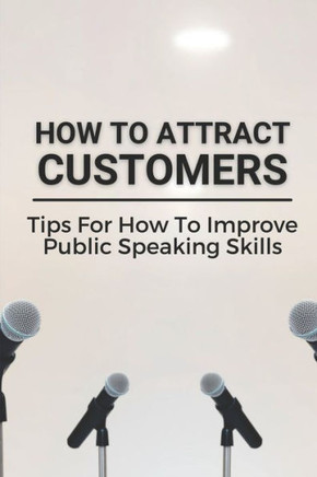 How To Attract Customers: Tips For How To Improve Public Speaking Skills: Speak With Confidence And Develop