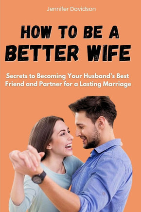 How to Be a Better Wife: Secrets to Becoming Your Husband's Best Friend and Partner for a Lasting Marriage