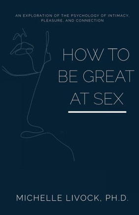 How to be Great at Sex: An exploration of the psychology of intimacy, pleasure, and connection