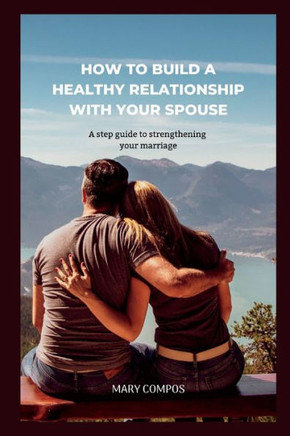 How to Build a Healthy Relationship with Your Spouse: A step guide to strengthening your marriage