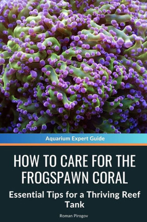 How to Care for the Frogspawn Coral: Essential Tips for a Thriving Reef Tank