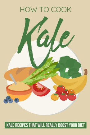 How To Cook Kale: Kale Recipes That Will Really Boost Your Diet: Unique Kale Recipes