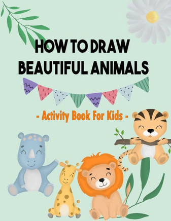 How To Draw Beautiful Animals: Activity Book For Kids: Simple Step-by-Step Drawing and Great Activity Book For Kids To Learn to Draw - 100 Pages