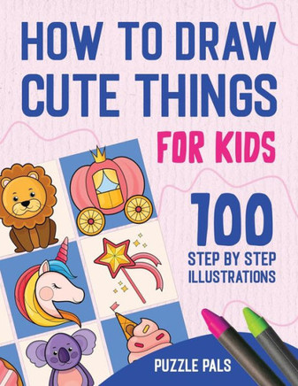 How To Draw Cute Things: 100 Step By Step Drawings For Kids Ages 4 - 8