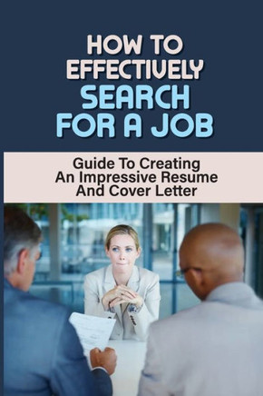 How To Effectively Search For A Job: Guide To Creating A Impressive Resume And Cover Letter: Answering Interview Questions