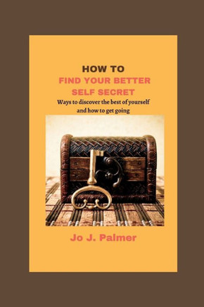 How to Find Your Better Self Secret: Ways to discover the best of yourself and how to get going