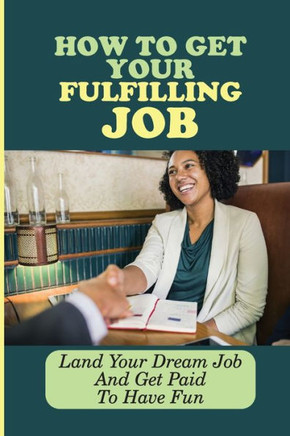 How To Get Your Fulfilling Job: Land Your Dream Job And Get Paid To Have Fun: Find A Job You Enjoy Doing