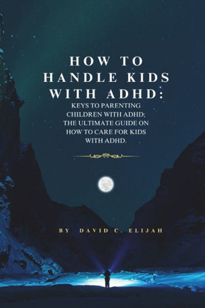 How to Handle Kids With ADHD: : Keys To Parenting Children With ADHD; The Ultimate Guide On How To Care For Kids With ADHD.