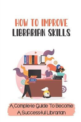 How To Improve Librarian Skills: A Complete Guide To Become A Successful Librarian: Beyond Traditional Library/Information Skills