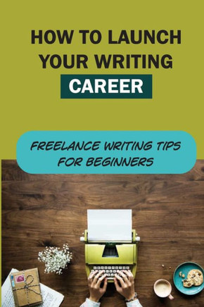 How To Launch Your Writing Career: Freelance Writing Tips For Beginners: The Quick And Easy Way To Launch A Writing Career