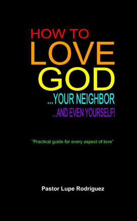 How to love God, your neighbor and even yourself!: ""Practical Guide for Every Aspect of Love""