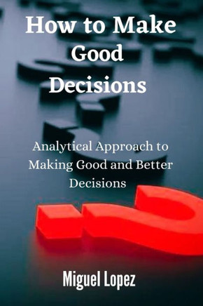 How to make Good Decisions: Analytical Approach to making Good and Better Decisions