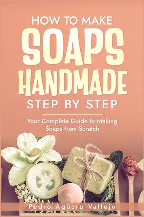 How to Make Handmade Soaps Step by Step: Your Complete Guide to Making Soaps from Scratch Natural handmade soap