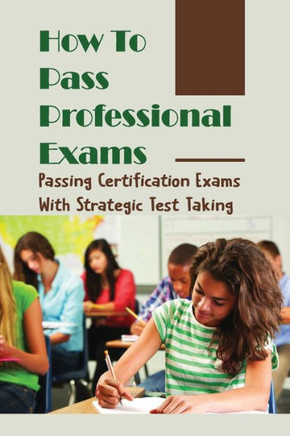 How To Pass Professional Exams: Passing Certification Exams With Strategic Test Taking: Quick Tips For Successful Exam Preparation