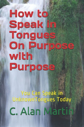 How to Speak in Tongues On Purpose with Purpose: You Can Speak In Unknown Tongues Today