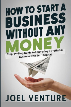 How To Start A Business Without Any Money: Step-by-Step Guide to Launching a Profitable Business with Zero Capital