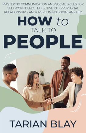 How to Talk to People: Mastering Communication and Social Skills for Self-Confidence, Effective Interpersonal Relationships, and Overcoming S