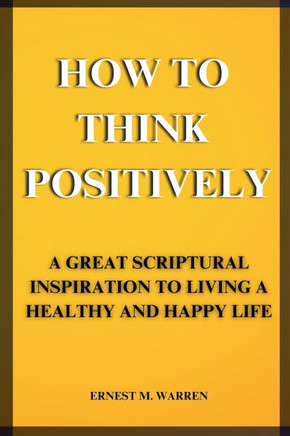 How to Think Positively: A Great Scriptural Inspiration to Living a Healthy and Happy Life