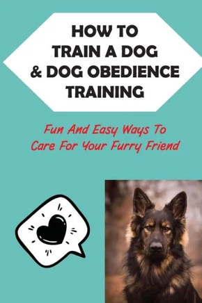 How To Train A Dog & Dog Obedience Training: Fun And Easy Ways To Care For Your Furry Friend: How To Communicate With Your Dog