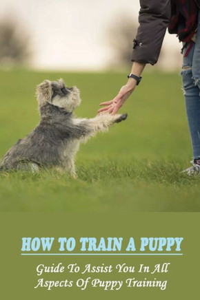 How To Train A Puppy: Guide To Assist You In All Aspects Of Puppy Training: How To Crate Train Your Puppy