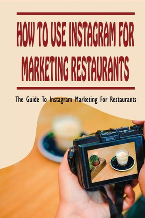 How To Use Instagram For Marketing Restaurants: The Guide To Instagram Marketing For Restaurants: How To Use Instagram To Attract New Customers