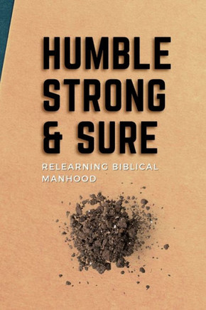 Humble, Strong, & Sure: Relearning Biblical Manhood