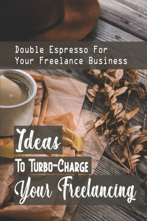 Ideas To Turbo-Charge Your Freelancing: Double Espresso For Your Freelance Business: Define Your Ideal Freelance Clients