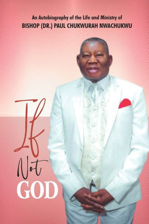 If Not God: An Autobiography of the Life and Ministry of BISHOP (DR.) PAUL CHUKWURAH NWACHUKWU
