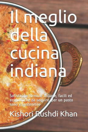 Il meglio della cucina indiana: Sofisticate formule indiane, facili ed economiche da seguire, per un pasto sano e sostenibile