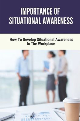 Importance Of Situational Awareness: How To Develop Situational Awareness In The Workplace: Situational Awareness For Emerg