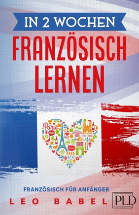 In 2 Wochen Französisch lernen - Französisch für Anfänger: Französisch schnell und einfach für den Alltag und Reisen. Grammatik, die wichtigsten Vokab