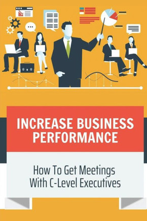 Increase Business Performance: How To Get Meetings With C-Level Executives: Talk To C-Level Executives In Company