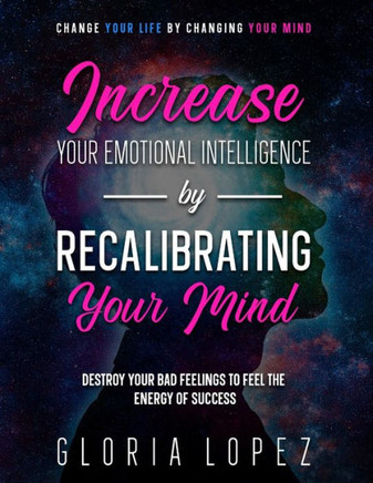 Increase Your Emotional Intelligence By Recalibrating Your Mind: Change Your Life By Changing Your Mind (Destroy Your Bad Feelings To Feel The Energy
