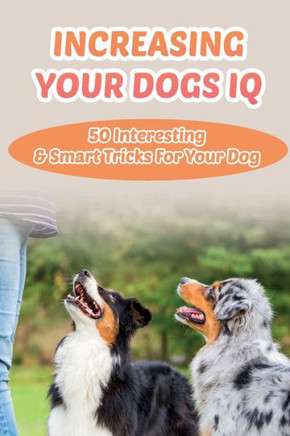 Increasing Your Dogs IQ: 50 Interesting & Smart Tricks For Your Dog: How To Teach Your Dog To Fetch And Release