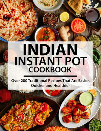 Indian Instant Pot Cookbook: Over 200 Traditional Recipes That Are Easier, Quicker and Healthier