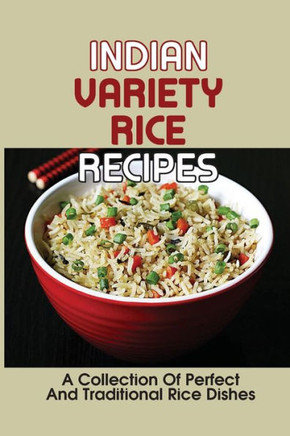 Indian Variety Rice Recipes: A Collection Of Perfect And Traditional Rice Dishes: Variety Of Dishes