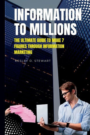 Information To Millions: The Ultimate Guide To Make 7 Figures Through Information marketing