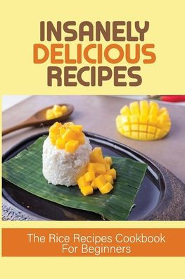 Insanely Delicious Recipes: The Rice Recipes Cookbook For Beginners: Top Rice Dishes