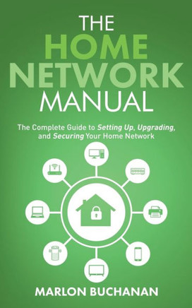 The Home Network Manual: The Complete Guide To Setting Up, Upgrading, And Securing Your Home Network