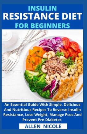 Insulin Resistance Diet For Beginners: An Essential Guide With Simple, Delicious And Nutritious Recipes To Reverse Insulin Resistance, Lose Weight, Ma