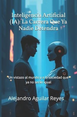 Inteligencia Artificial (IA): La Carrera Que Ya Nadie Detendra: Un vistazo al mundo y a la sociedad que ya no serán igual