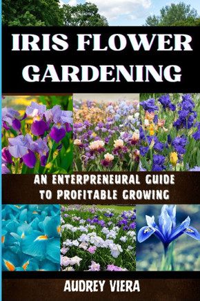 Iris Flower Gardening: AN ENTERPRENEURAL GUIDE TO PROFITABLE GROWING: Maximizing Bloom and Profit: Strategies for Successful Iris Cultivation