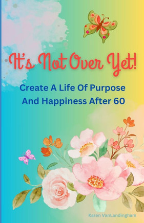 It's Not Over Yet!: Create a Life of Purpose and Happiness After 60