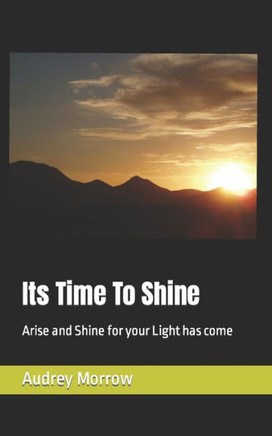 Its Time To Shine: Arise and Shine for your Light has come
