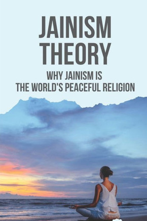 Jainism Theory: Why Jainism Is The World's Peaceful Religion: Cultivating And Nurturing His Beliefs