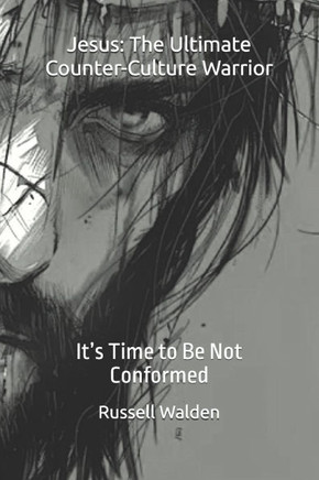 Jesus: The Ultimate Counter-Culture Warrior : It's Time to Be Not Conformed