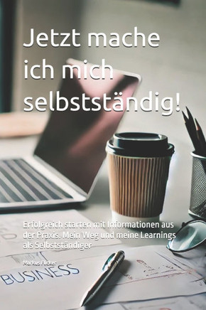 Jetzt mache ich mich selbstständig!: Erfolgreich starten mit Informationen aus der Praxis. Mein Weg und meine Learnings als Selbstständiger